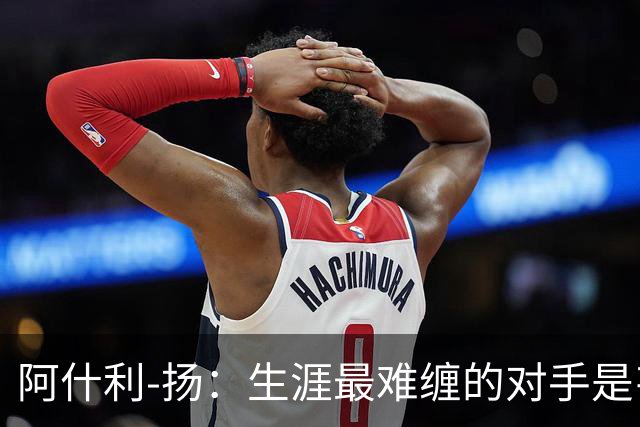 阿什利-扬：生涯最难缠的对手是韦斯-布朗