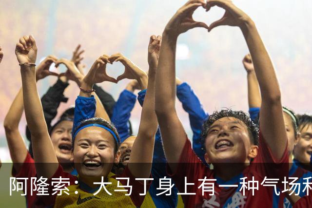 阿隆索：大马丁身上有一种气场和魅力；我不给自己打分